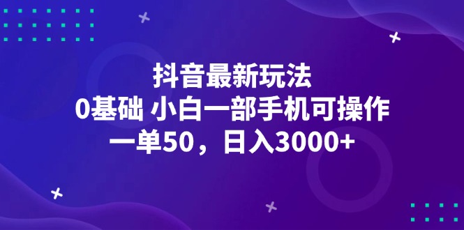 抖音最新玩法：0基础小白日入3000+，一部手机轻松操作-无双副业
