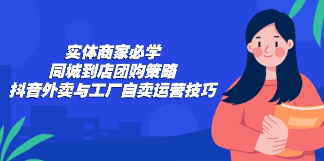 实体商家同城到店团购与抖音外卖运营技巧-无双副业