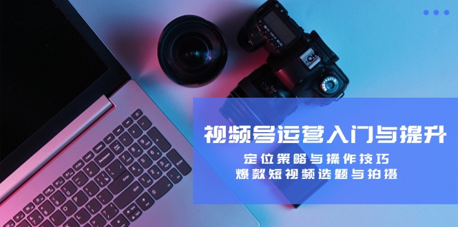 视频号运营全攻略：定位策略与爆款短视频制作技巧-无双副业