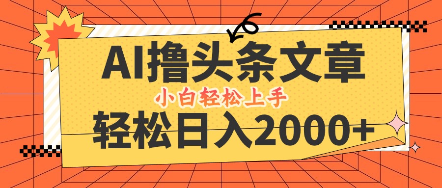 AI头条爆文创作新玩法，轻松日入2000+，快速起号收益显著-无双副业