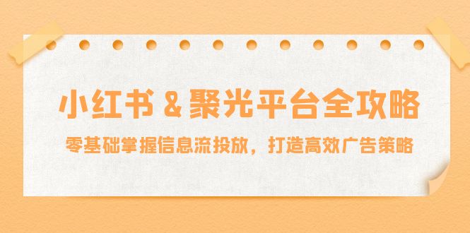 小红书聚光平台信息流投放全攻略：零基础打造高效广告策略-无双副业
