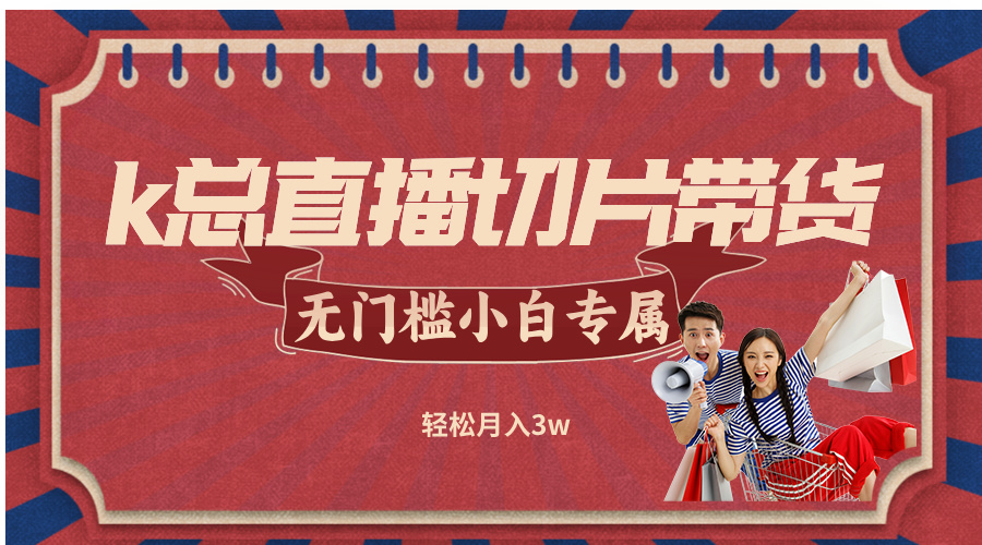 k总直播切片带货，无门槛小白轻松月入3w-无双副业