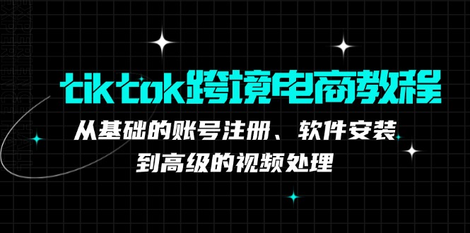 TikTok跨境电商全流程教程：从注册到视频处理-无双副业