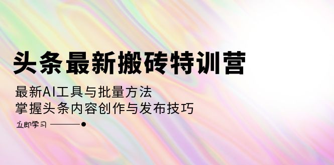 头条搬砖特训营：AI工具与批量方法，掌握内容创作与发布技巧-无双副业