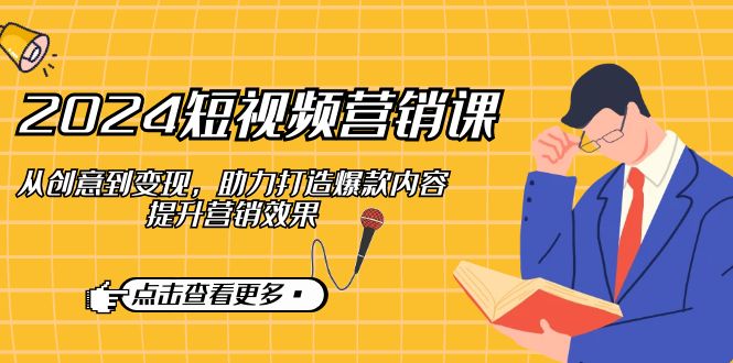 2024短视频营销课：从创意到变现，打造爆款内容提升效果-无双副业