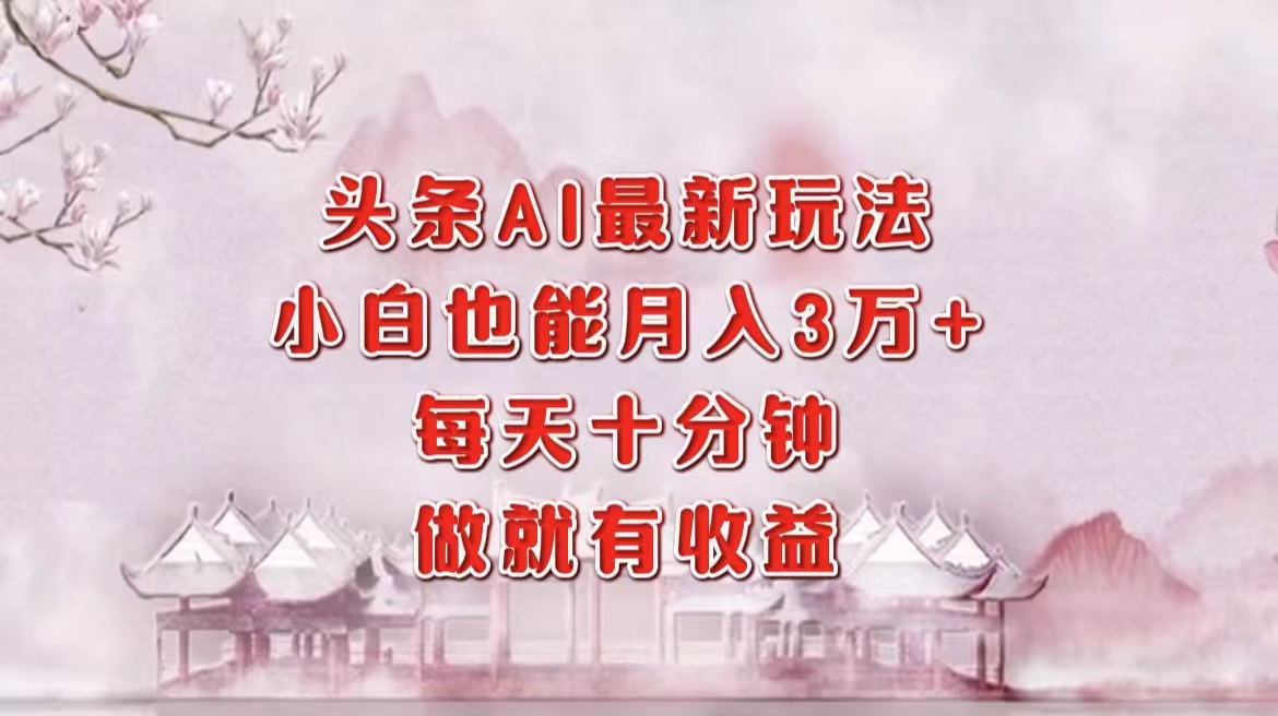 头条AI变现新玩法，轻松月入三万，每天十分钟见效-无双副业