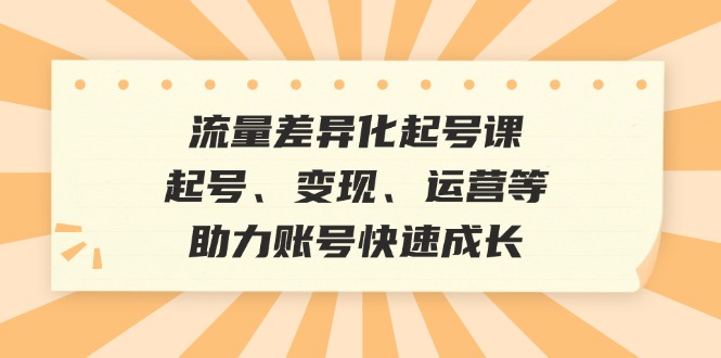 流量差异化起号课：账号快速成长与变现运营指南-无双副业