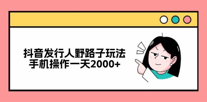 抖音发行人高效玩法，手机操作日赚2000+-无双副业