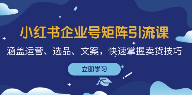 小红书企业号矩阵引流课：运营、选品、文案全攻略-无双副业