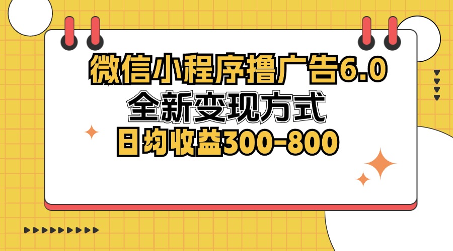 微信小程序广告变现6.0，全新方式日均收益300-800元-无双副业