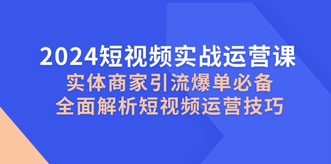 2024短视频实战运营课，实体商家引流爆单必备技巧-无双副业