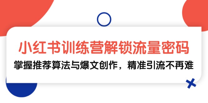 小红书训练营：掌握推荐算法与爆文创作，精准引流技巧-无双副业