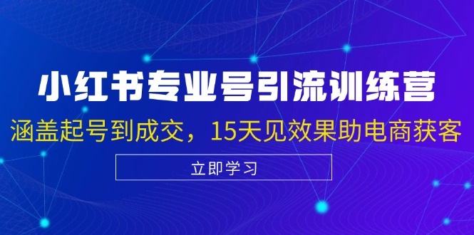 小红书专业号引流陪跑课：从起号到成交，15天见效助力电商获客-无双副业