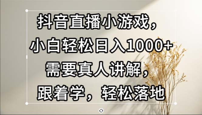 抖音直播小游戏轻松日入1000+，真人讲解快速上手-无双副业