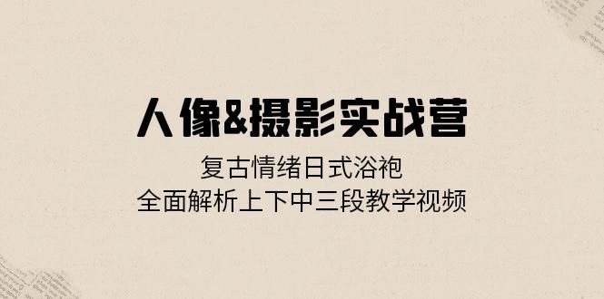 人像摄影实战营：复古情绪与日式浴袍全解析-无双副业