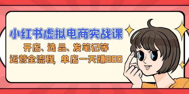 小红书虚拟电商运营全攻略：开店选品到笔记发布-无双副业