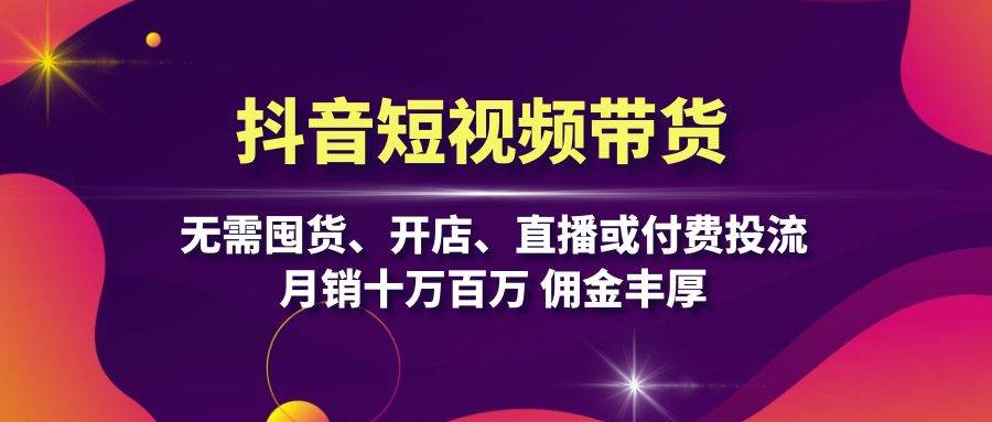 抖音短视频带货：零成本高佣金，轻松月入十万百万-无双副业