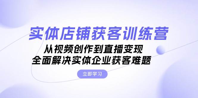 实体店铺获客特训营：视频创作与直播变现全攻略-无双副业
