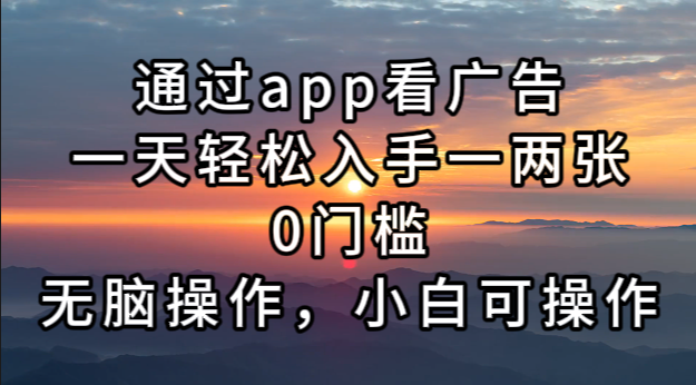 通过APP看广告轻松赚取收益，0门槛无脑操作-无双副业