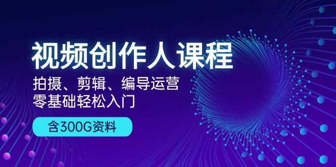视频创作人课程：拍摄剪辑编导运营，零基础入门含300G资料-无双副业