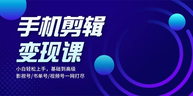 手机剪辑变现课：从基础到高级，轻松掌握影视号/书单号/视频号剪辑技巧-无双副业