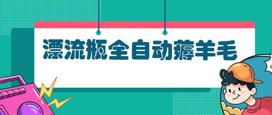 漂流瓶全自动薅羊毛项目，轻松日入50元-无双副业