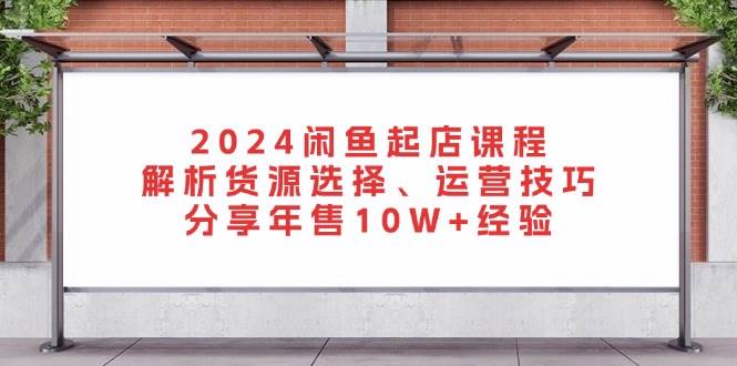 2024闲鱼起店课程：货源选择与运营技巧全解析-无双副业