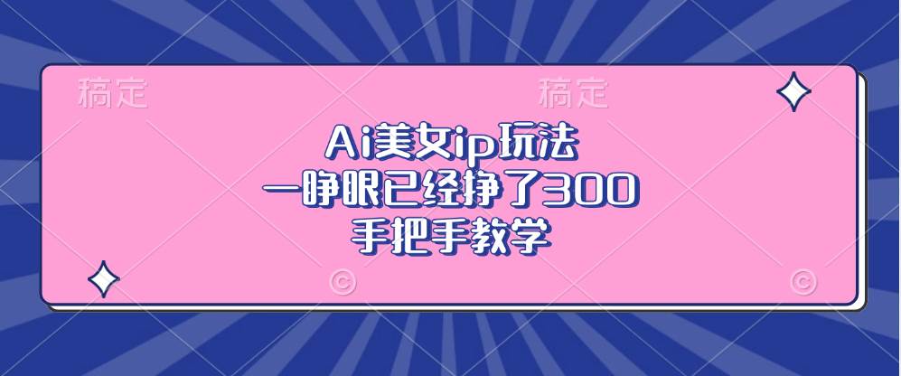 AI美女IP玩法，轻松日赚300元，手把手教学-无双副业