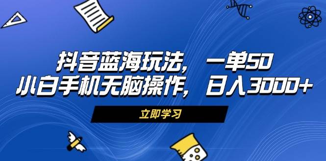 抖音蓝海玩法：小白手机操作轻松日入3000+-无双副业