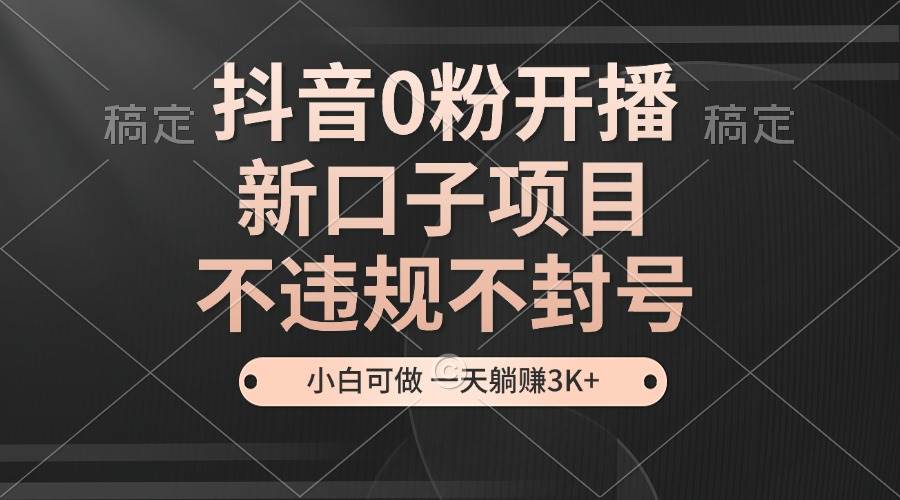 抖音0粉开播新项目，不违规不封号，小白轻松日赚3K+-无双副业