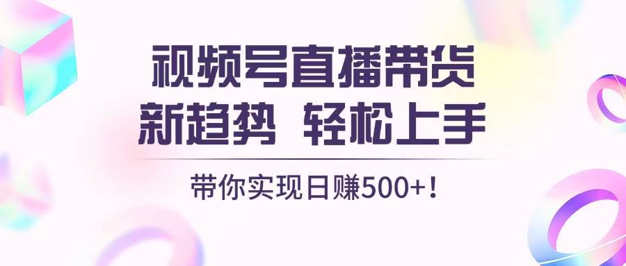 视频号直播带货新趋势，轻松实现日赚500+-无双副业
