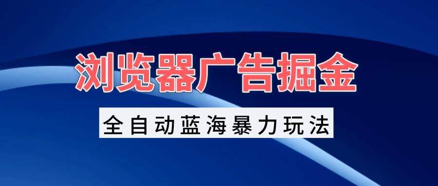 浏览器广告掘金全自动蓝海玩法，轻松日入1000+-无双副业