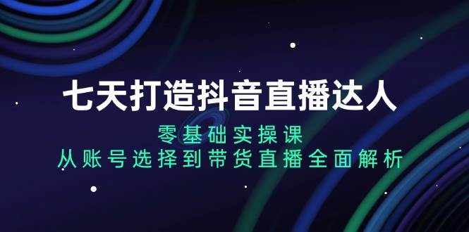 七天成为抖音直播达人：零基础到带货直播全攻略-无双副业