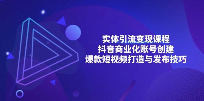 实体引流变现课程：抖音商业化账号创建与爆款短视频技巧-无双副业