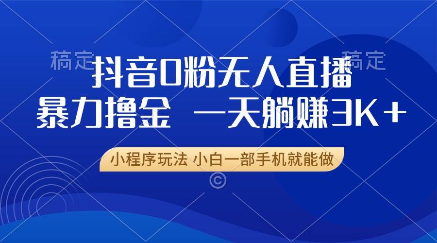 抖音无人直播掘金，手机操作轻松日赚3000+-无双副业