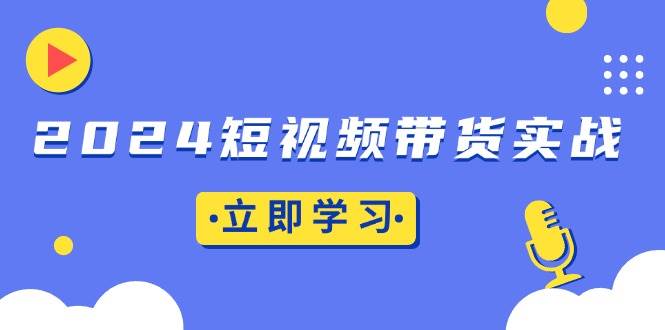 2024短视频带货实战：底层逻辑与实操技巧全解析-无双副业