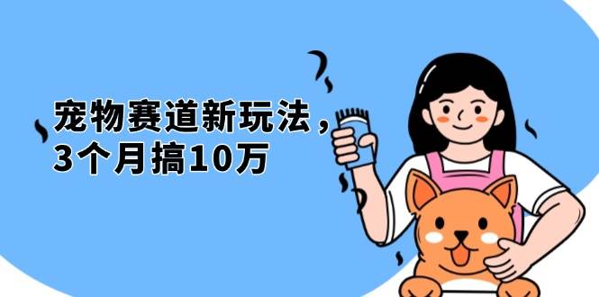 宠物赛道创新玩法：3个月盈利10万，宠物免费送新策略-无双副业