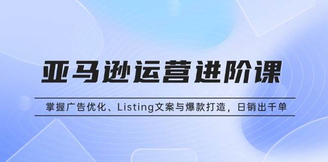 亚马逊运营进阶：广告优化与爆款打造实战指南-无双副业