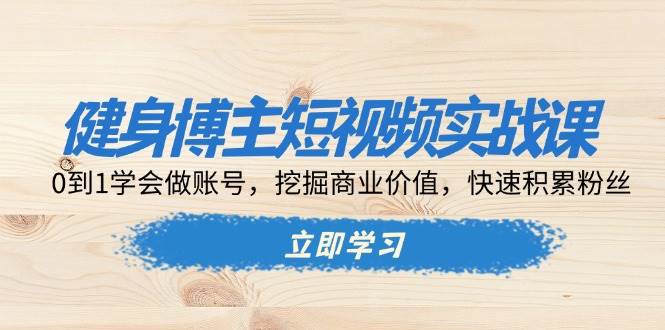 健身博主短视频实战课：从0到1打造账号与商业变现-无双副业
