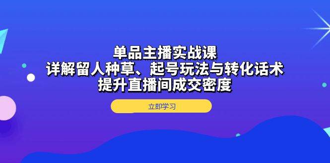 单品主播实战课：留人种草、起号玩法与转化话术详解-无双副业