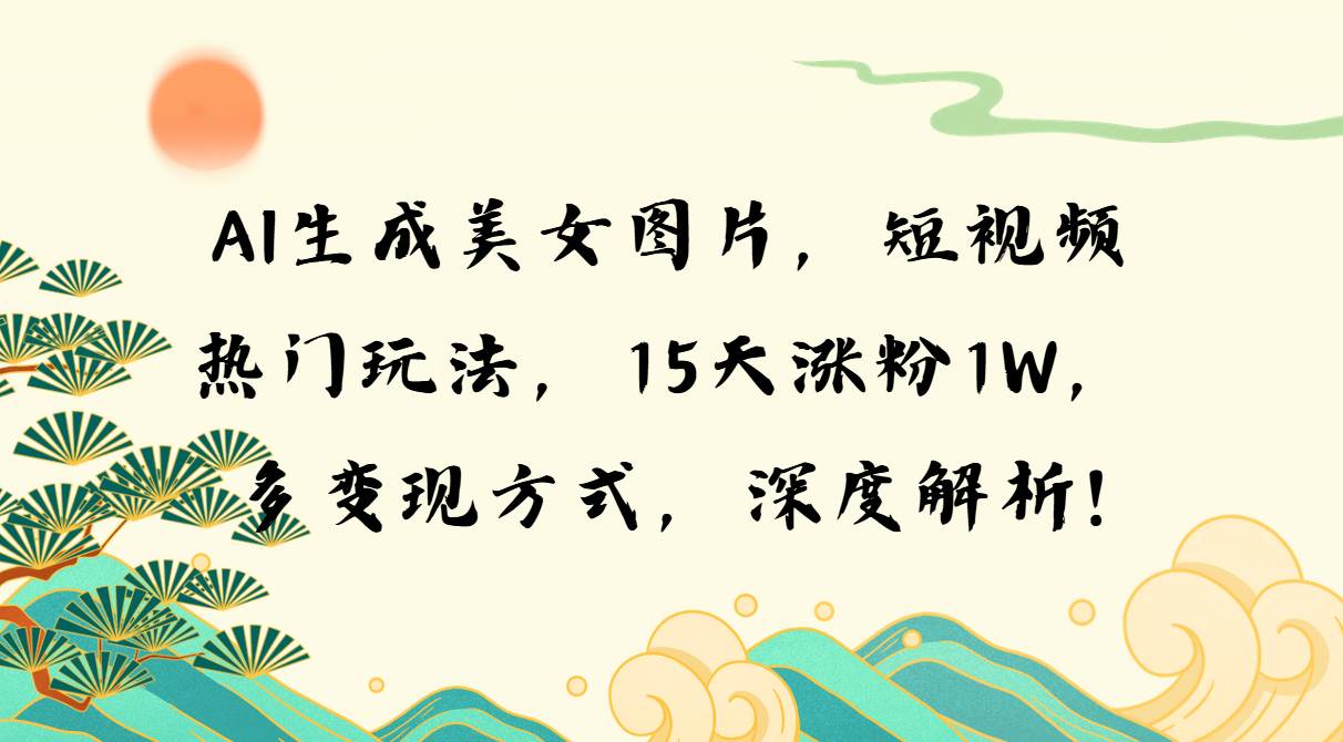 AI生成美女图片短视频玩法，15天涨粉1W变现解析-无双副业