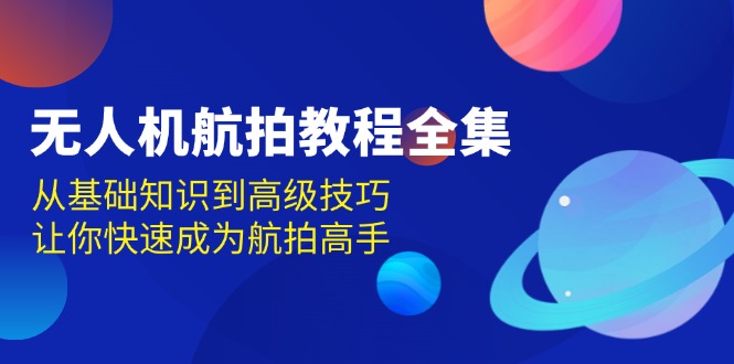 无人机航拍教程全集：从入门到精通，快速掌握航拍技巧-无双副业