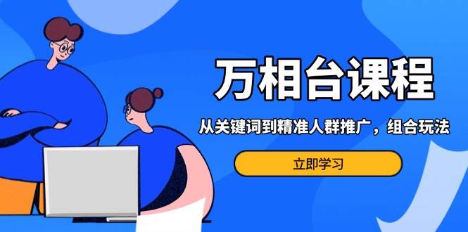 万相台课程：关键词到精准人群推广，多场景电商营销策略-无双副业