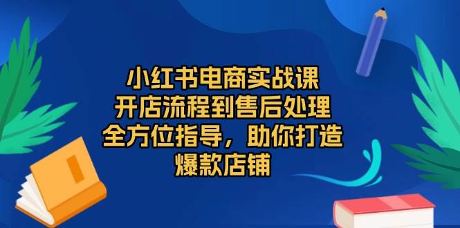 小红书电商实战课：从开店到售后，打造爆款店铺全攻略-无双副业