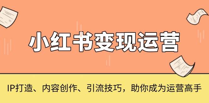 小红书变现运营全攻略：IP打造、内容创作与引流技巧-无双副业