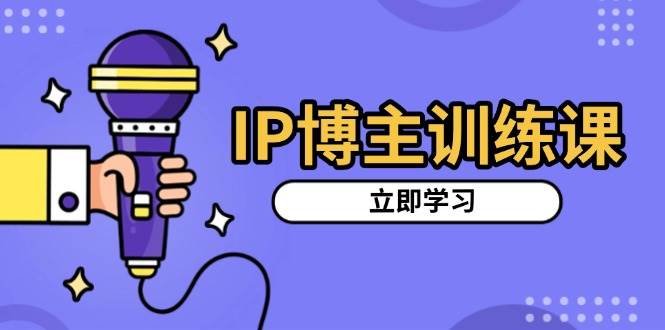 IP博主训练课：账号定位、热门赛道推荐与涨粉视频拍摄技巧-无双副业