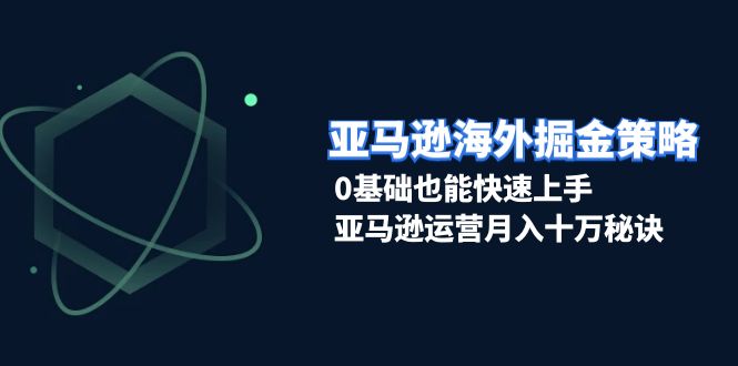 亚马逊海外掘金策略，0基础快速上手实现月入十万-无双副业