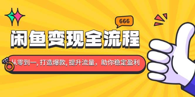 闲鱼变现全流程：从零到一打造爆款，提升流量稳定盈利-无双副业