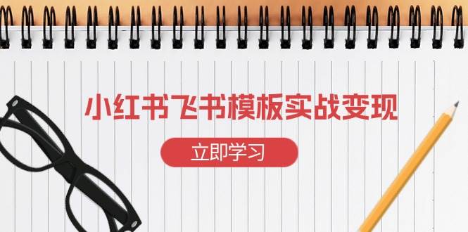小红书飞书模板实战变现：快速起号与赚钱模板搭建-无双副业