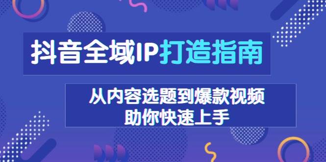 抖音全域IP打造指南：从内容选题到爆款视频-无双副业